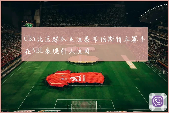 CBA北区球队关注泰韦伯斯特本赛季在NBL表现引人注目