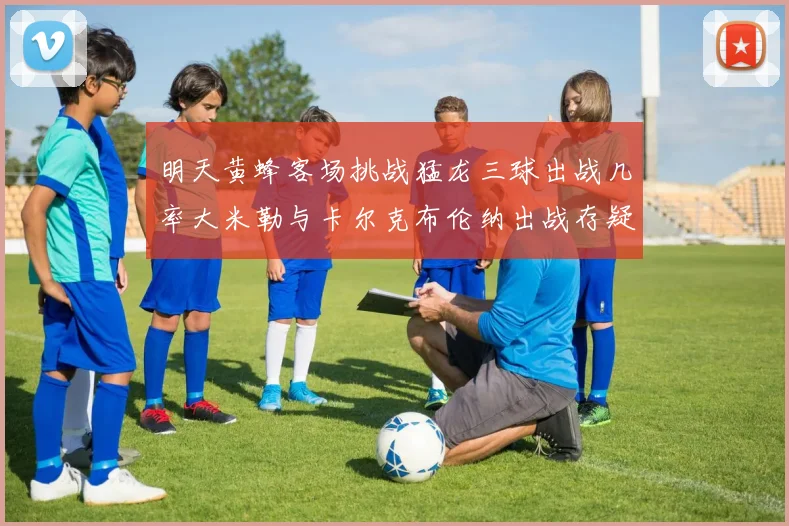 明天黄蜂客场挑战猛龙三球出战几率大米勒与卡尔克布伦纳出战存疑