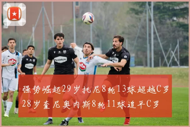 强势崛起29岁托尼8轮13球超越C罗28岁奎尼奥内斯8轮11球追平C罗