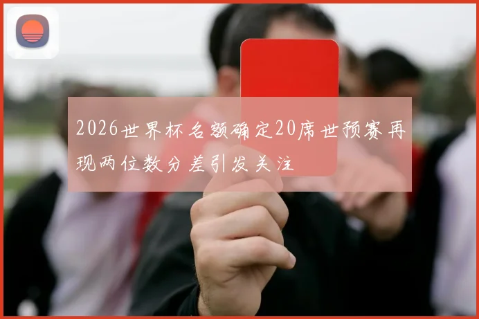 2026世界杯名额确定20席世预赛再现两位数分差引发关注