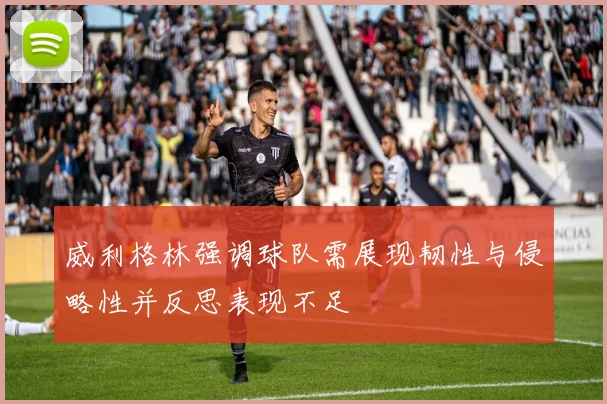 威利格林强调球队需展现韧性与侵略性并反思表现不足