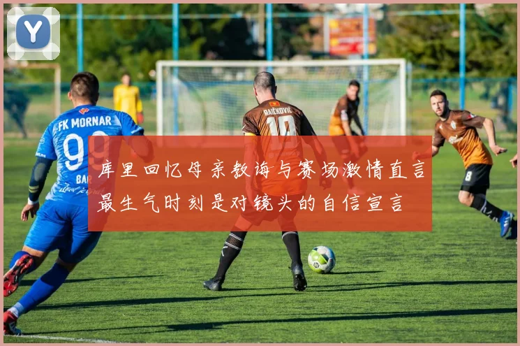 库里回忆母亲教诲与赛场激情直言最生气时刻是对镜头的自信宣言