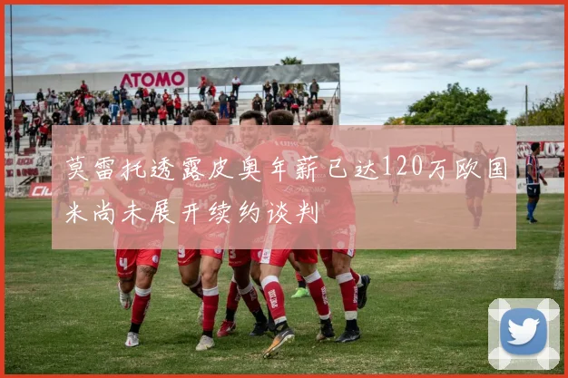 莫雷托透露皮奥年薪已达120万欧国米尚未展开续约谈判