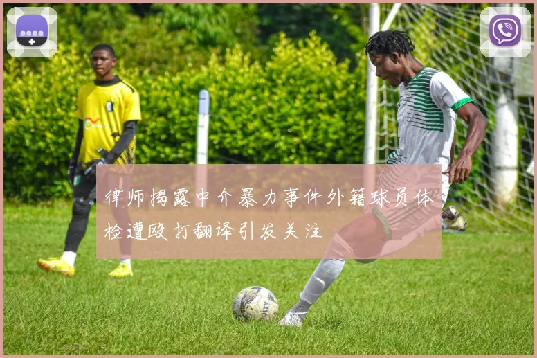律师揭露中介暴力事件外籍球员体检遭殴打翻译引发关注