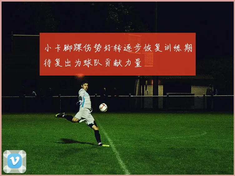 小卡脚踝伤势好转逐步恢复训练期待复出为球队贡献力量