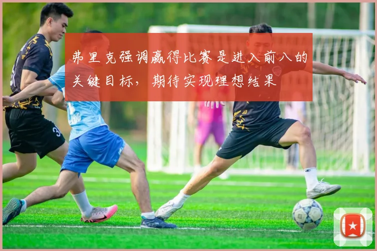 弗里克强调赢得比赛是进入前八的关键目标，期待实现理想结果