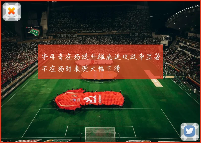 字母哥在场提升雄鹿进攻效率显著不在场时表现大幅下滑