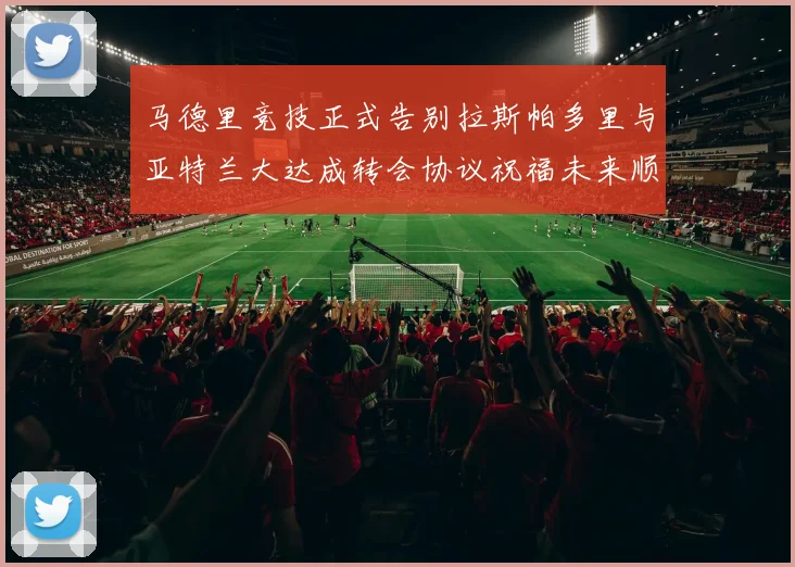 马德里竞技正式告别拉斯帕多里与亚特兰大达成转会协议祝福未来顺利