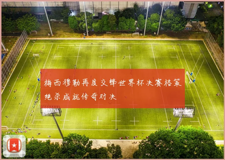 梅西穆勒再度交锋世界杯决赛格策绝杀成就传奇对决