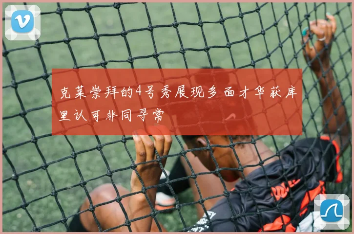 克莱崇拜的4号秀展现多面才华获库里认可非同寻常