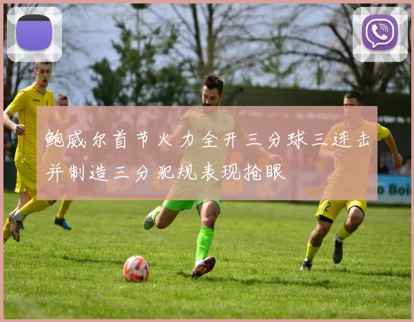 鲍威尔首节火力全开三分球三连击并制造三分犯规表现抢眼