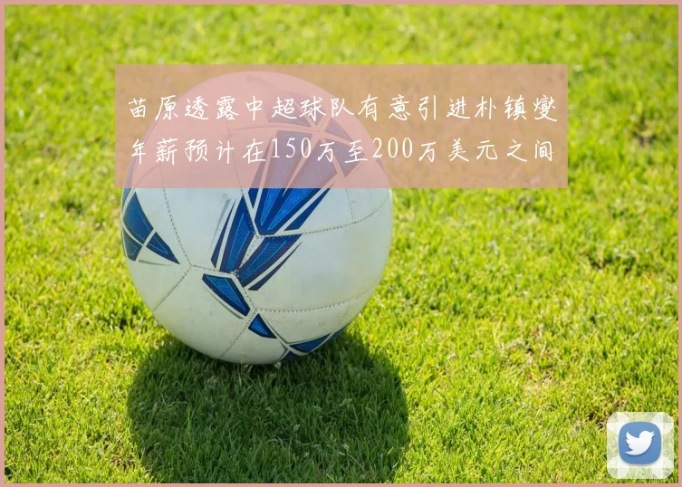 苗原透露中超球队有意引进朴镇燮年薪预计在150万至200万美元之间