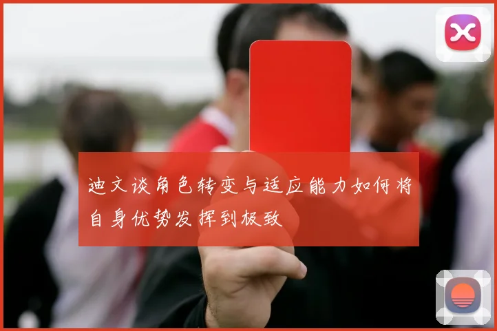 迪文谈角色转变与适应能力如何将自身优势发挥到极致
