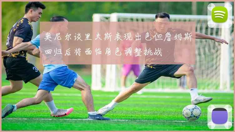 奥尼尔谈里夫斯表现出色但詹姆斯回归后将面临角色调整挑战