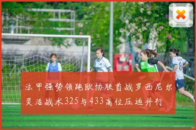 法甲强势领跑欧协联首战罗西尼尔灵活战术325与433高位压迫并行