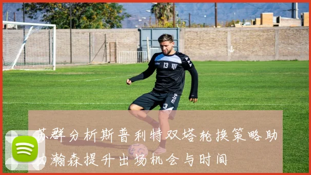 苏群分析斯普利特双塔轮换策略助力瀚森提升出场机会与时间