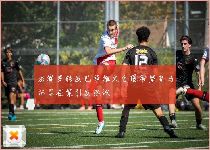 龙赛罗转发巴萨推文自曝希望皇马记录在案引发热议