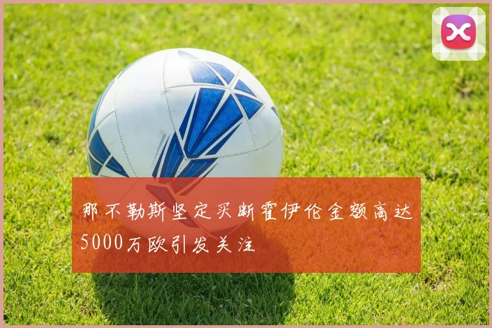那不勒斯坚定买断霍伊伦金额高达5000万欧引发关注