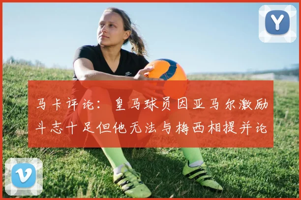 马卡评论：皇马球员因亚马尔激励斗志十足但他无法与梅西相提并论