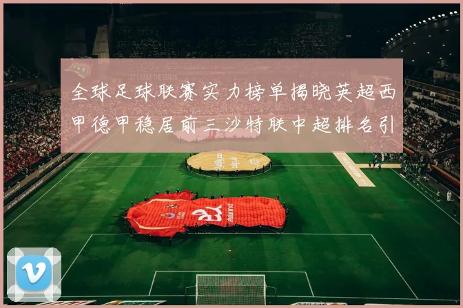 全球足球联赛实力榜单揭晓英超西甲德甲稳居前三沙特联中超排名引关注