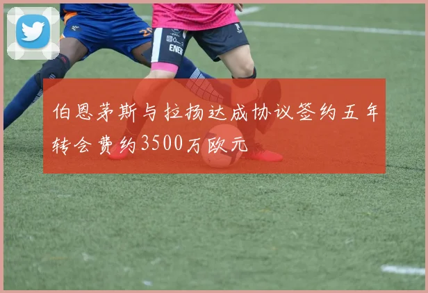伯恩茅斯与拉扬达成协议签约五年转会费约3500万欧元