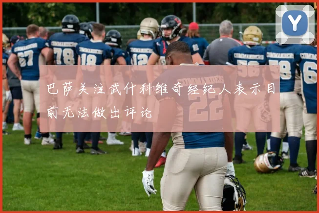 巴萨关注武什科维奇经纪人表示目前无法做出评论