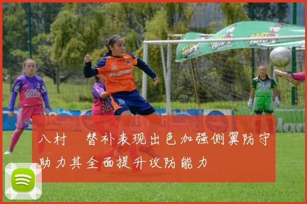 八村塁替补表现出色加强侧翼防守助力其全面提升攻防能力