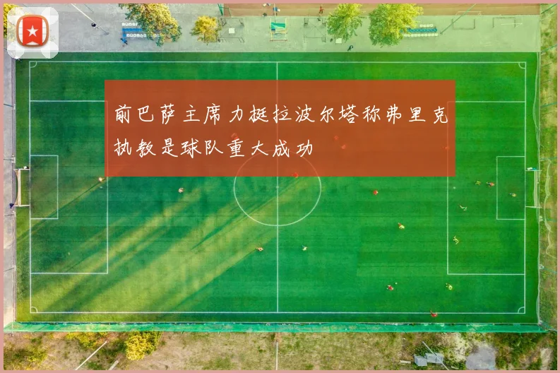 前巴萨主席力挺拉波尔塔称弗里克执教是球队重大成功