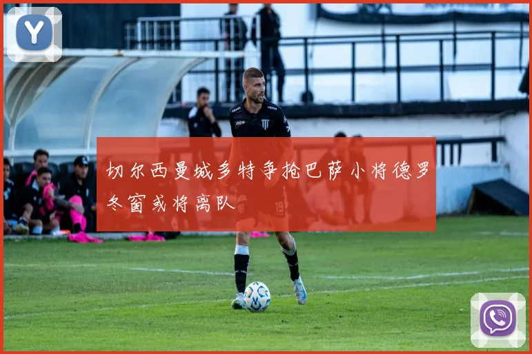切尔西曼城多特争抢巴萨小将德罗冬窗或将离队