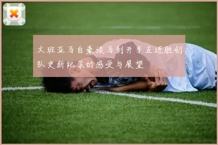 文班亚马自豪谈马刺开季五连胜创队史新纪录的感受与展望