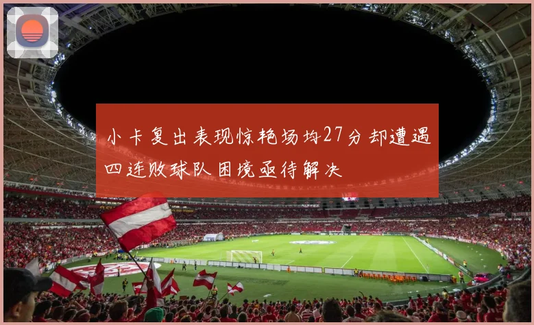 小卡复出表现惊艳场均27分却遭遇四连败球队困境亟待解决